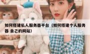 如何搭建私人服务器平台（如何搭建个人服务器 自己的网站）
