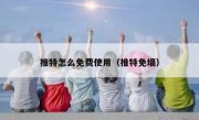 推特怎么免费使用（推特免墙）