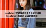youtube上无法发表评论怎么解决问题（youtube不能评论 无法创建表单）