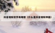 抖音增粉软件有哪些（什么是抖音增粉神器）