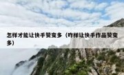 怎样才能让快手赞变多（咋样让快手作品赞变多）