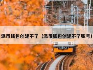 派币钱包创建不了（派币钱包创建不了账号）
