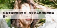 抖音更改粉丝团名称（抖音怎么更改粉丝团名称）
