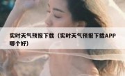 实时天气预报下载（实时天气预报下载APP哪个好）