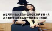 自己写的抖音文案怎么在评论区里找不到（自己写的抖音文案怎么在评论区里找不到图片）