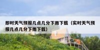 即时天气预报几点几分下雨下载（实时天气预报几点几分下雨下载）
