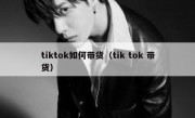tiktok如何带货（tik tok 带货）