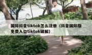国际抖音tiktok怎么注册（抖音国际版免费入口tiktok破解）