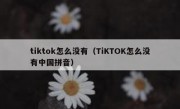 tiktok怎么没有（TiKTOK怎么没有中国拼音）