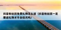 抖音粉丝团免费礼物怎么送（抖音粉丝团一定要送礼物才不会熄灭吗）