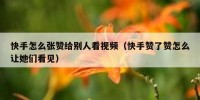 快手怎么张赞给别人看视频（快手赞了赞怎么让她们看见）