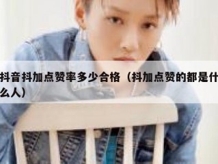 抖音抖加点赞率多少合格（抖加点赞的都是什么人）