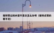 推特赞过的内容不显示怎么办呀（推特点赞的看不见）
