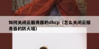 如何关闭云服务器的dhcp（怎么关闭云服务器的防火墙）