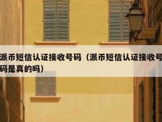 派币短信认证接收号码（派币短信认证接收号码是真的吗）