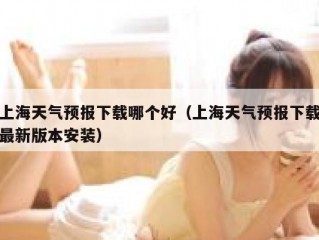 上海天气预报下载哪个好（上海天气预报下载最新版本安装）