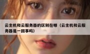 云主机和云服务器的区别在哪（云主机和云服务器是一回事吗）