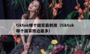 tiktok哪个国家最刺激（tiktok哪个国家擦边最多）