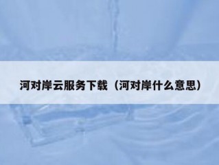 河对岸云服务下载（河对岸什么意思）