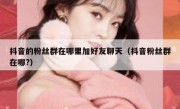 抖音的粉丝群在哪里加好友聊天（抖音粉丝群在哪?）