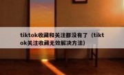 tiktok收藏和关注都没有了（tiktok关注收藏无效解决方法）