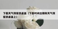 下载天气预报到桌面（下载时间日期和天气预报到桌面上）