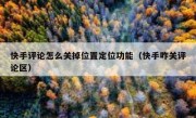 快手评论怎么关掉位置定位功能（快手咋关评论区）