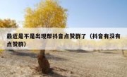 最近是不是出现帮抖音点赞群了（抖音有没有点赞群）