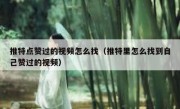 推特点赞过的视频怎么找（推特里怎么找到自己赞过的视频）