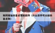如何增加抖音点赞的软件（什么软件可以给抖音点赞）