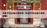 抖音中怎么加入粉丝团（抖音中怎么加入粉丝团群）