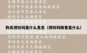 购买授权码是什么意思（授权码销售是什么）