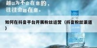 如何在抖音平台开展粉丝运营（抖音粉丝渠道）