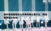 国外服务器地址ip可用的端口是什么（海外服务器ip地址）