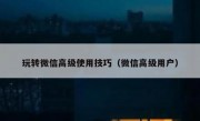 玩转微信高级使用技巧（微信高级用户）