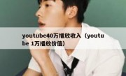 youtube40万播放收入（youtube 1万播放价值）