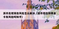 派币出现钱包风险怎么解决（派币现在绑黑金卡有风险吗知乎）