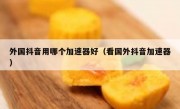 外国抖音用哪个加速器好（看国外抖音加速器）
