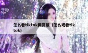怎么看tiktok网页版（怎么观看tiktok）