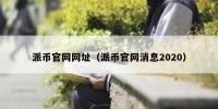 派币官网网址（派币官网消息2020）