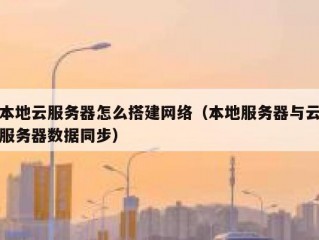 本地云服务器怎么搭建网络（本地服务器与云服务器数据同步）