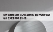 代付退款能退给自己吗退货吗（代付退款能退给自己吗退货吗怎么退）