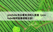 youtube怎么看关注的人直播（youtube如何查看观看记录）