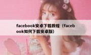 facebook安卓下载教程（facebook如何下载安卓版）