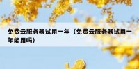 免费云服务器试用一年（免费云服务器试用一年能用吗）