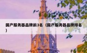 国产服务器品牌前3名（国产服务器品牌排名）
