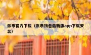 派币官方下载（派币钱包最新版app下载安装）