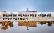 我在快手里的评论为什么不显示（我在快手里的评论为什么不显示了）