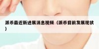 派币最近新进展消息视频（派币目前发展现状）