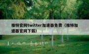 推特官网twitter加速器免费（推特加速器官网下载）